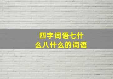 四字词语七什么八什么的词语