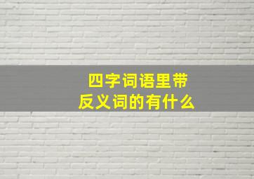 四字词语里带反义词的有什么