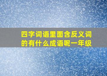 四字词语里面含反义词的有什么成语呢一年级