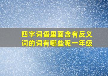 四字词语里面含有反义词的词有哪些呢一年级