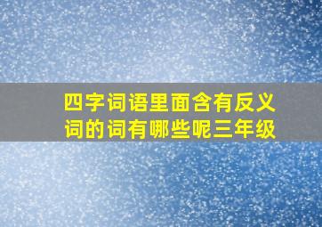 四字词语里面含有反义词的词有哪些呢三年级