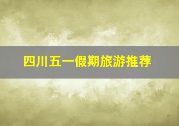 四川五一假期旅游推荐