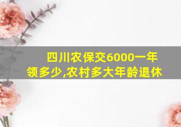 四川农保交6000一年领多少,农村多大年龄退休