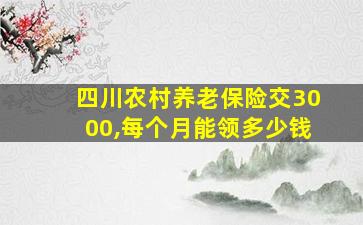 四川农村养老保险交3000,每个月能领多少钱