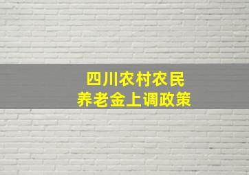 四川农村农民养老金上调政策