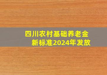 四川农村基础养老金新标准2024年发放