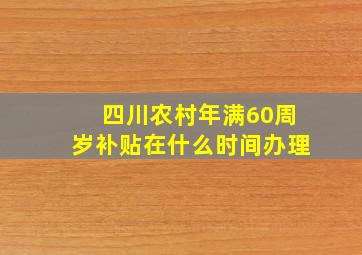 四川农村年满60周岁补贴在什么时间办理