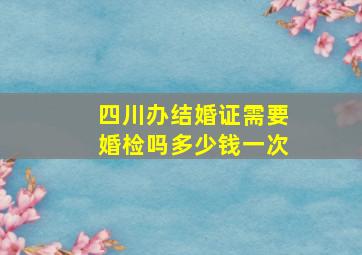 四川办结婚证需要婚检吗多少钱一次