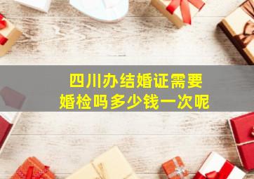 四川办结婚证需要婚检吗多少钱一次呢