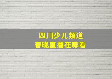 四川少儿频道春晚直播在哪看