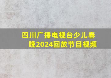 四川广播电视台少儿春晚2024回放节目视频