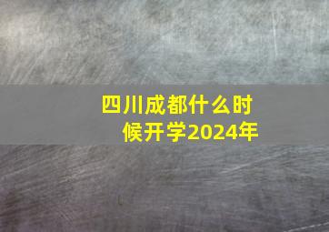 四川成都什么时候开学2024年