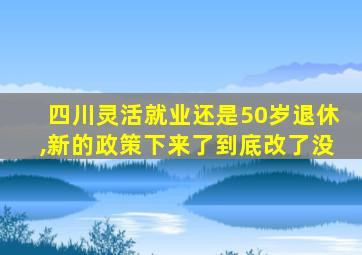 四川灵活就业还是50岁退休,新的政策下来了到底改了没