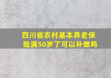 四川省农村基本养老保险满50岁了可以补缴吗