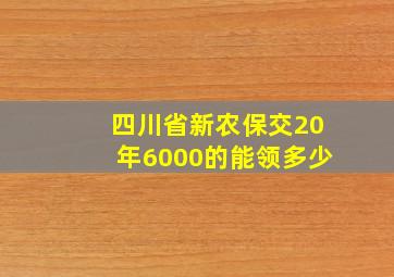 四川省新农保交20年6000的能领多少