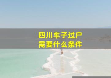 四川车子过户需要什么条件