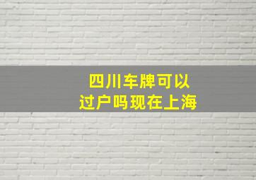 四川车牌可以过户吗现在上海