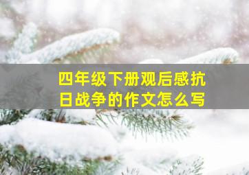 四年级下册观后感抗日战争的作文怎么写