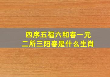 四序五福六和春一元二所三阳春是什么生肖