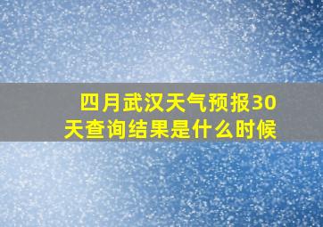 四月武汉天气预报30天查询结果是什么时候