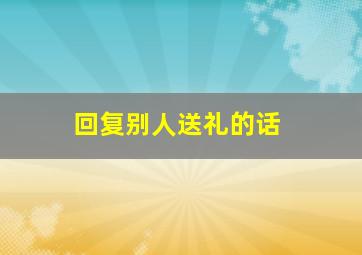 回复别人送礼的话