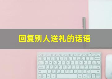 回复别人送礼的话语