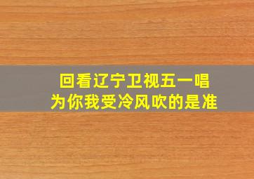 回看辽宁卫视五一唱为你我受冷风吹的是准