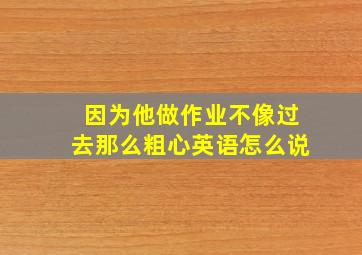 因为他做作业不像过去那么粗心英语怎么说