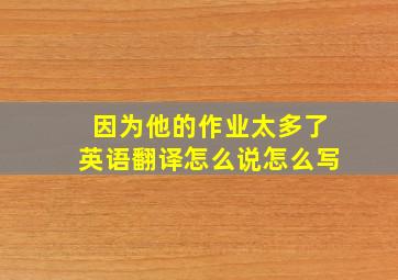 因为他的作业太多了英语翻译怎么说怎么写