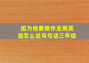 因为他要做作业用英语怎么说写句话三年级