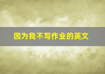 因为我不写作业的英文