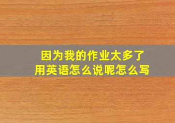 因为我的作业太多了用英语怎么说呢怎么写