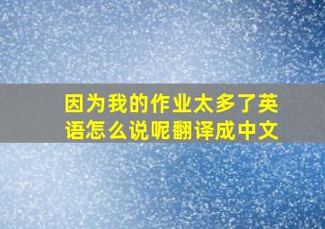 因为我的作业太多了英语怎么说呢翻译成中文