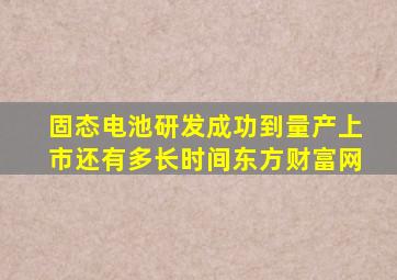 固态电池研发成功到量产上市还有多长时间东方财富网