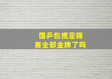 国乒包揽亚锦赛全部金牌了吗