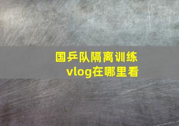 国乒队隔离训练vlog在哪里看