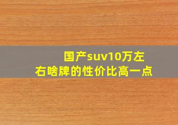 国产suv10万左右啥牌的性价比高一点