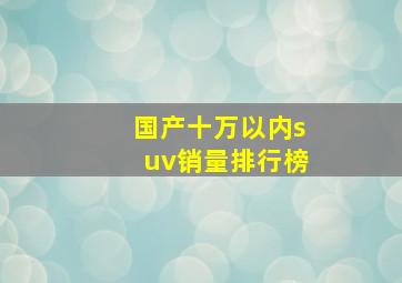 国产十万以内suv销量排行榜