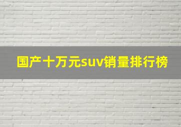 国产十万元suv销量排行榜