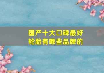 国产十大口碑最好轮胎有哪些品牌的