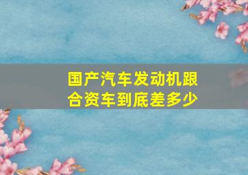 国产汽车发动机跟合资车到底差多少