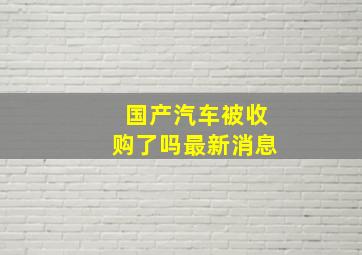 国产汽车被收购了吗最新消息