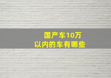 国产车10万以内的车有哪些