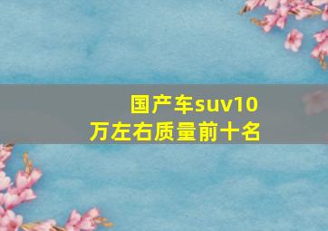 国产车suv10万左右质量前十名