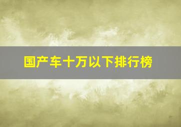 国产车十万以下排行榜