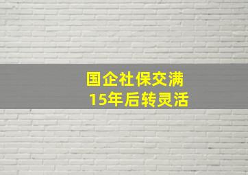 国企社保交满15年后转灵活