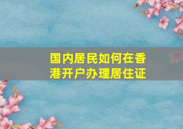 国内居民如何在香港开户办理居住证