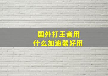 国外打王者用什么加速器好用