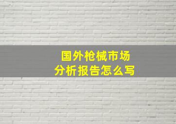 国外枪械市场分析报告怎么写