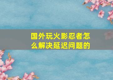 国外玩火影忍者怎么解决延迟问题的